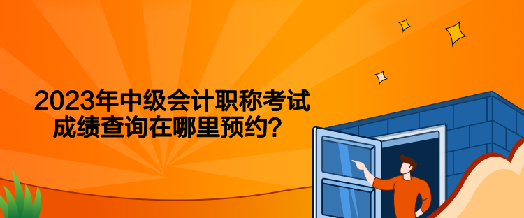 2023年中级会计职称考试成绩查询在哪里预约？