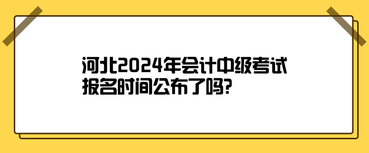 河北2024年会计中级考试报名时间公布了吗？