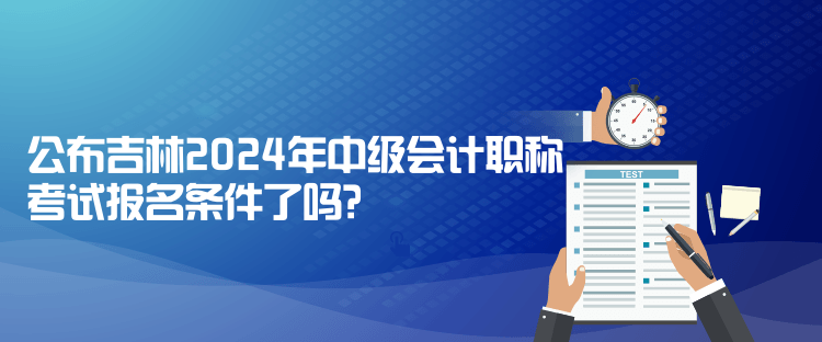 公布吉林2024年中级会计职称考试报名条件了吗？