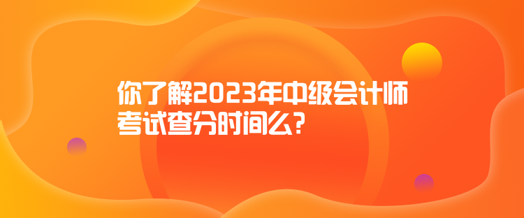 你了解2023年中级会计师考试查分时间么？