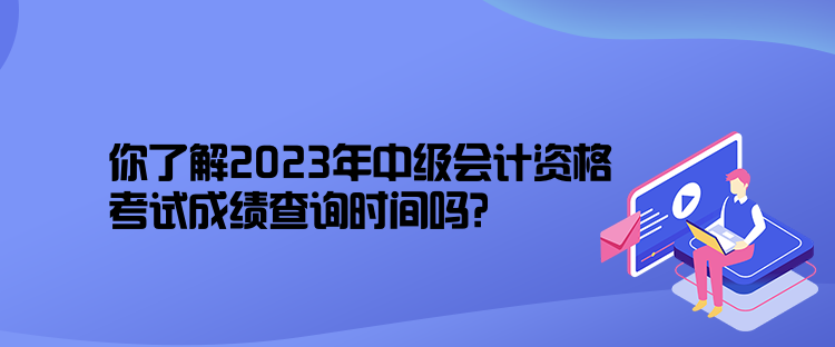 你了解2023年中级会计资格考试成绩查询时间吗？