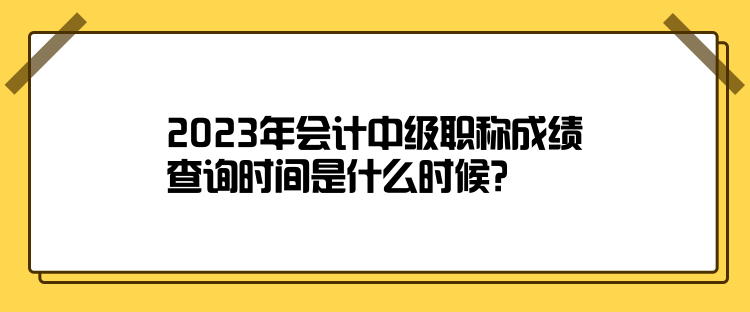 2023年会计中级职称成绩查询时间是什么时候？