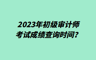 2023年初级审计师考试成绩查询时间？