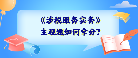 《涉税服务实务》主观题如何拿分？抓住得分关键 掌握答题技巧