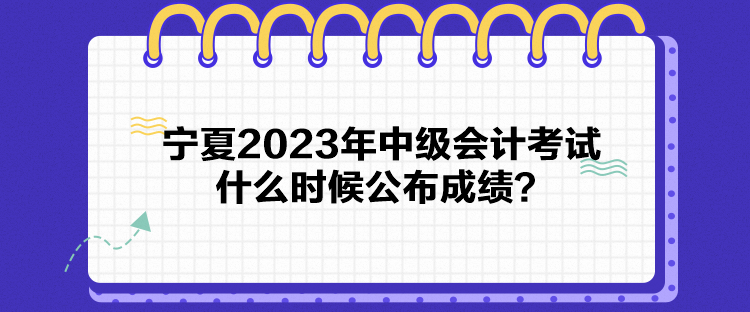 宁夏2023年中级会计考试什么时候公布成绩？