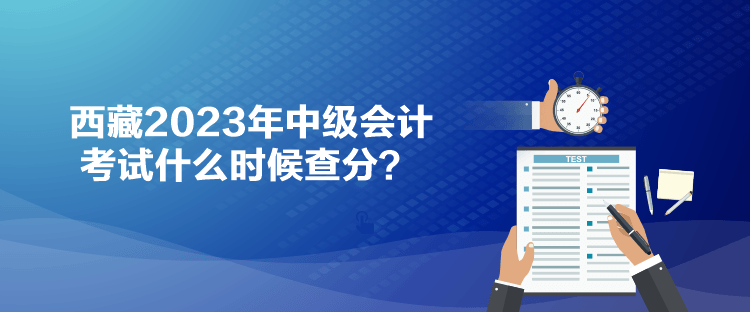 西藏2023年中级会计考试什么时候查分？