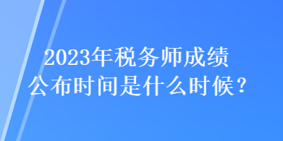 2023年税务师成绩公布时间是什么时候？