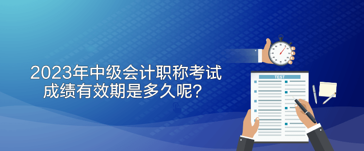 2023年中级会计职称考试成绩有效期是多久呢？