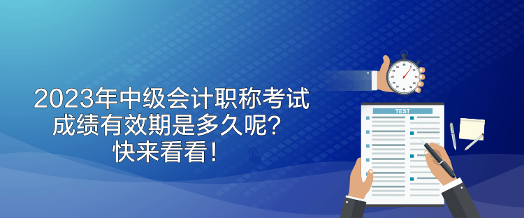 2023年中级会计职称考试成绩有效期是多久呢？快来看看！