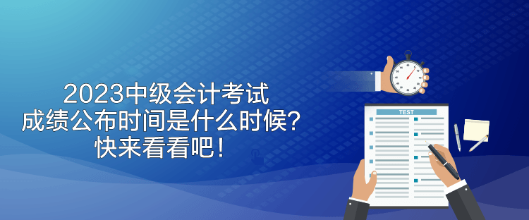 2023中级会计考试成绩公布时间是什么时候？快来看看吧！