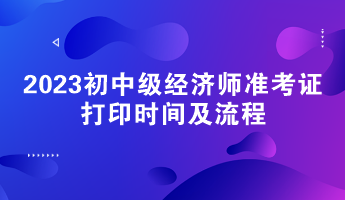 2023初中级经济师准考证打印时间及流程