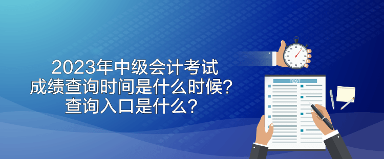 2023年中级会计考试成绩查询时间是什么时候？查询入口是什么？