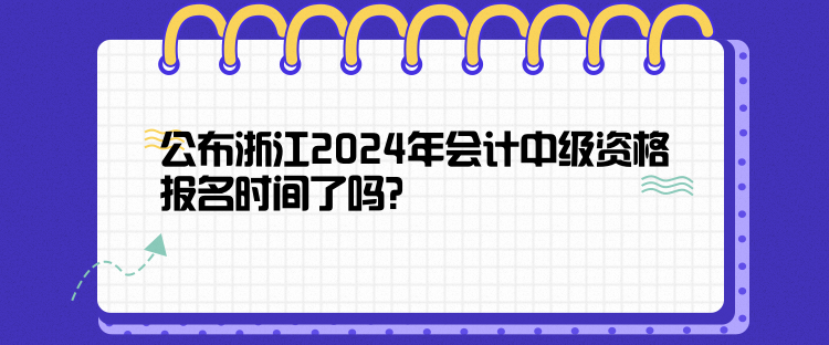 公布浙江2024年会计中级资格报名时间了吗？