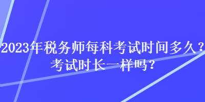 2023年税务师每科考试时间多久？考试时长一样吗？