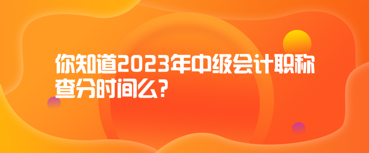 你知道2023年中级会计职称查分时间么？