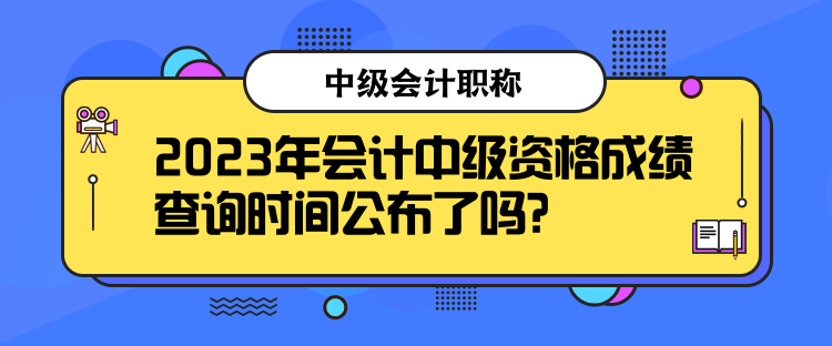 2023年会计中级资格成绩查询时间公布了吗？