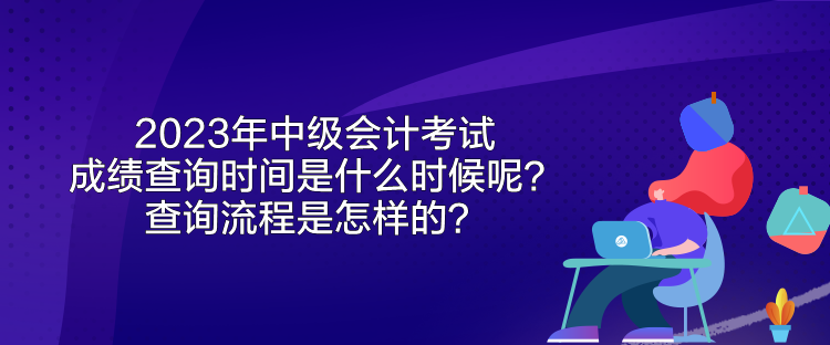 2023年中级会计考试成绩查询时间是什么时候呢？查询流程是怎样的？