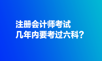 注册会计师考试几年内要考过六科？