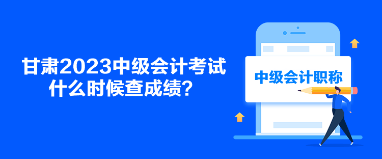 甘肃2023中级会计考试什么时候查成绩？