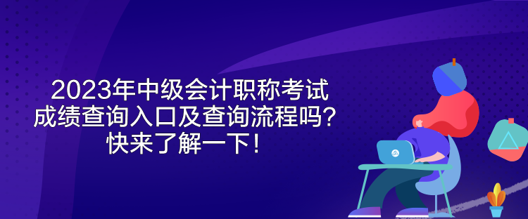 2023年中级会计职称考试成绩查询入口及查询流程吗？快来了解一下！