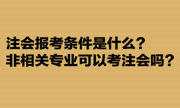 注会报考条件是什么？非相关专业可以考注会吗？