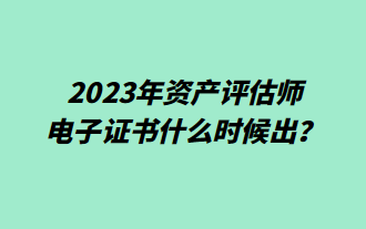 2023年资产评估师电子证书什么时候出？