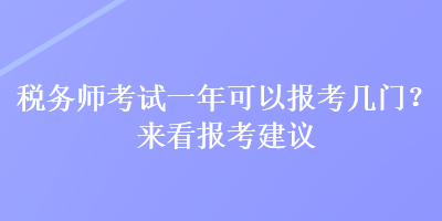 税务师考试一年可以报考几门？来看报考建议