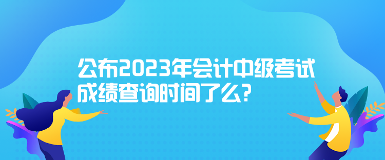 公布2023年会计中级考试成绩查询时间了么？