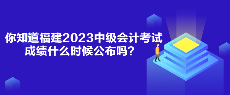 你知道福建2023中级会计考试成绩什么时候公布吗？