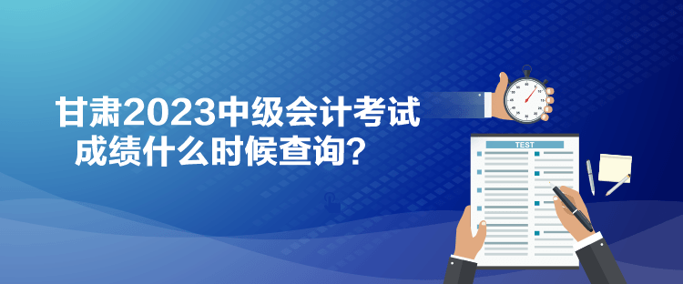 甘肃2023中级会计考试成绩什么时候查询？