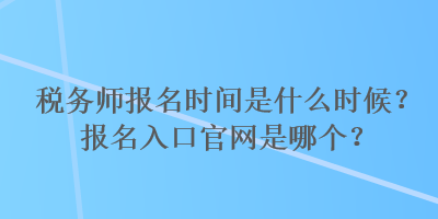 税务师报名时间是什么时候？报名入口官网是哪个？