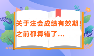 关于注会成绩有效期！之前都算错了...