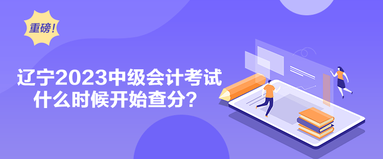 辽宁2023中级会计考试什么时候开始查分？