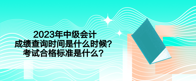 2023年中级会计成绩查询时间是什么时候？考试合格标准是什么？