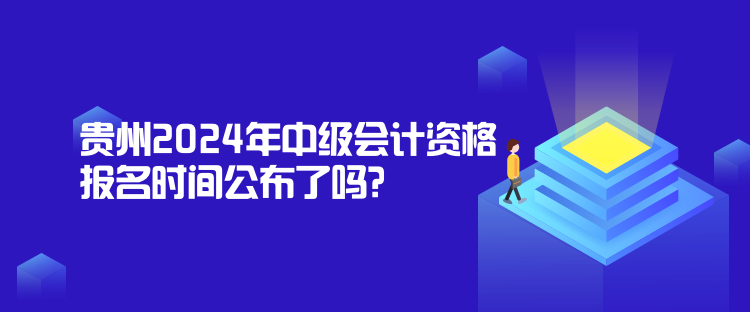 贵州2024年中级会计资格报名时间公布了吗？