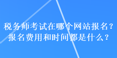 税务师考试在哪个网站报名？报名费用和时间都是什么？