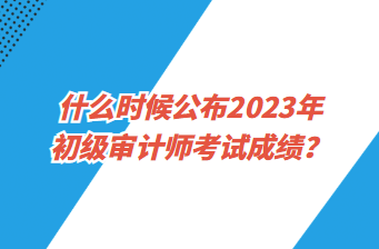 什么时候公布2023年初级审计师考试成绩？