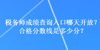 税务师成绩查询入口哪天开放？合格分数线是多少分？