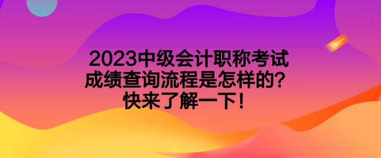 2023中级会计职称考试成绩查询流程是怎样的？快来了解一下！