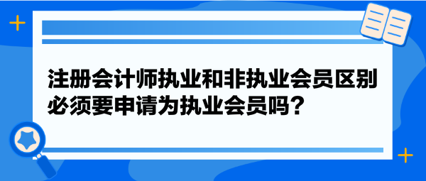 注册会计师执业和非执业会员区别，必须要申请为执业会员吗？