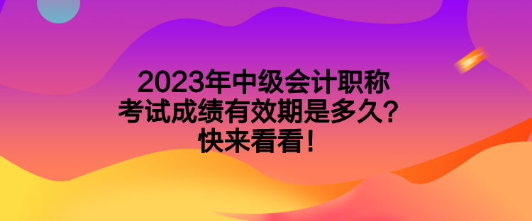 2023年中级会计职称考试成绩有效期是多久？快来看看！