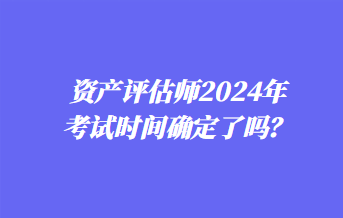 资产评估师2024年考试时间确定了吗？