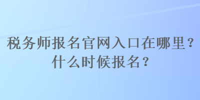 税务师报名官网入口在哪里？什么时候报名？