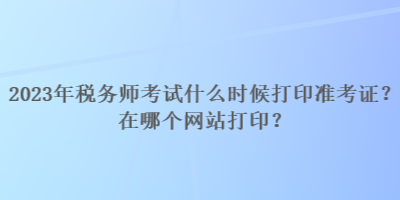 2023年税务师考试什么时候打印准考证？在哪个网站打印？