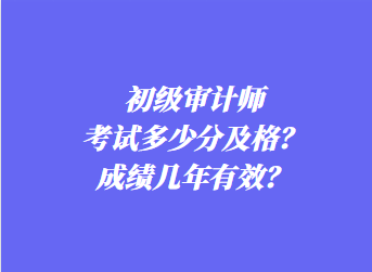 初级审计师考试多少分及格？成绩几年有效？