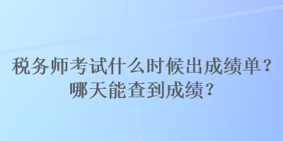 税务师考试什么时候出成绩单？哪天能查到成绩？