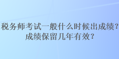 税务师考试一般什么时候出成绩？成绩保留几年有效？