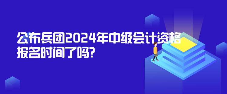 公布兵团2024年中级会计资格报名时间了吗？