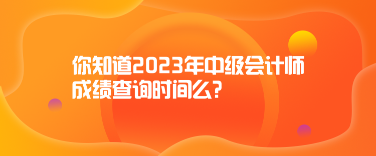 你知道2023年中级会计师成绩查询时间么？