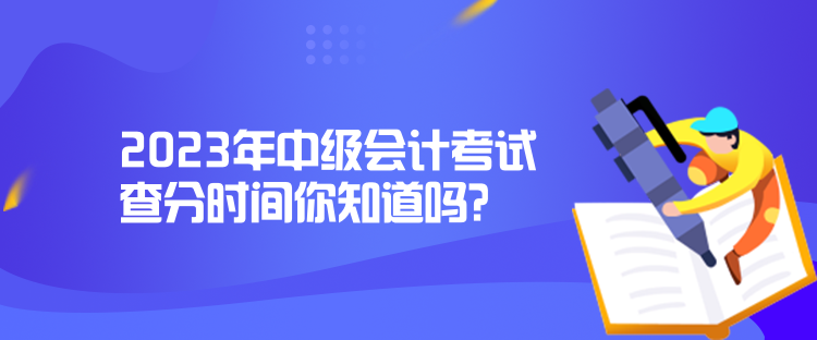 2023年中级会计考试查分时间你知道吗？